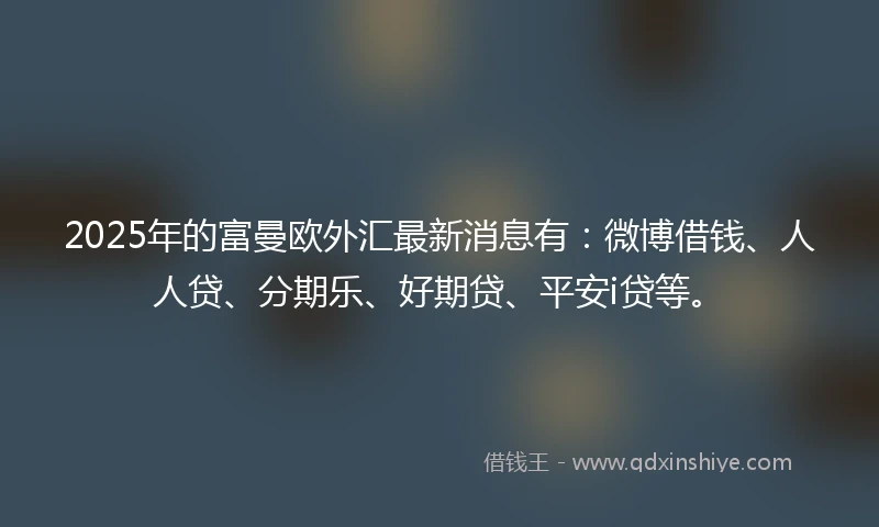 2025年的富曼欧外汇最新消息有:微博借钱、人人贷、分期乐、好期贷、平安i贷等。