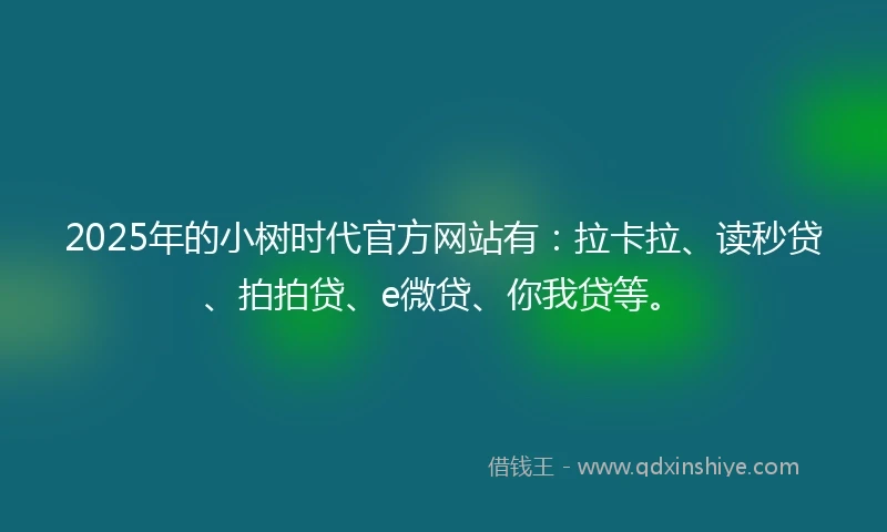 2025年的小树时代官方网站有：拉卡拉、读秒贷、拍拍贷、e微贷、你我贷等。