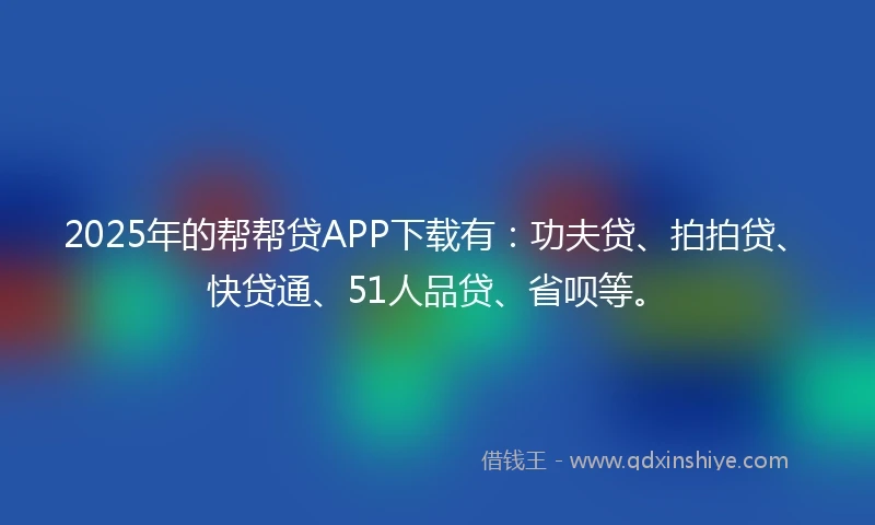 2025年的帮帮贷APP下载有：功夫贷、拍拍贷、快贷通、51人品贷、省呗等。