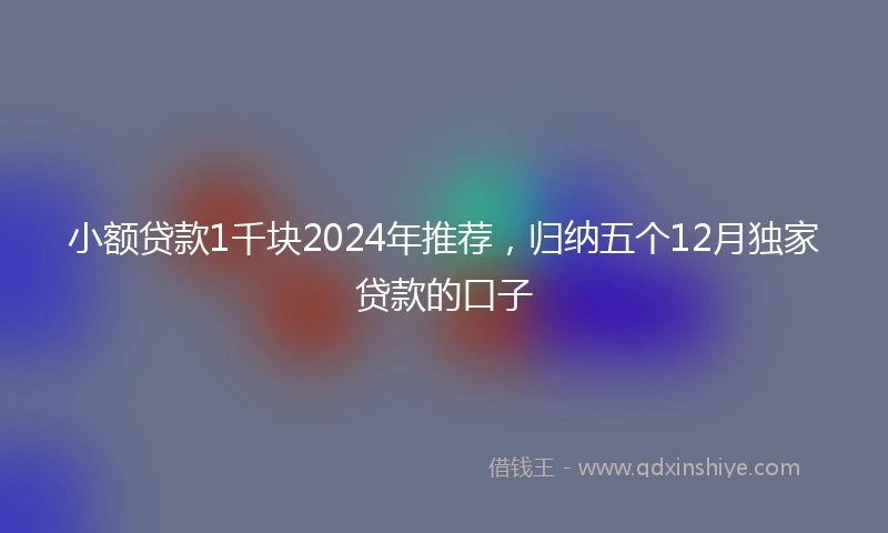 小额贷款1千块2024年推荐，归纳五个12月独家贷款的口子