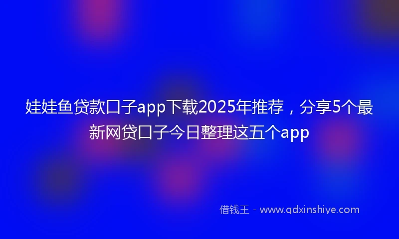 娃娃鱼贷款口子app下载2025年推荐，分享5个最新网贷口子今日整理这五个app