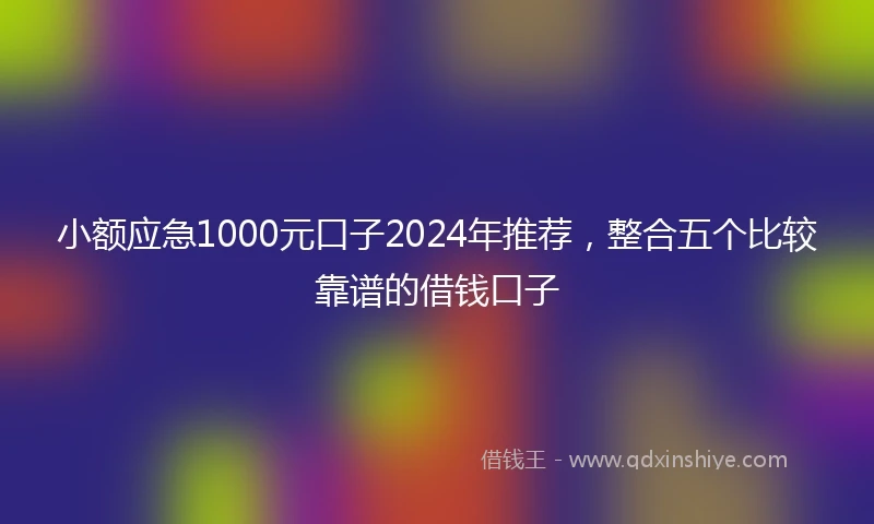 小额应急1000元口子2024年推荐，整合五个比较靠谱的借钱口子