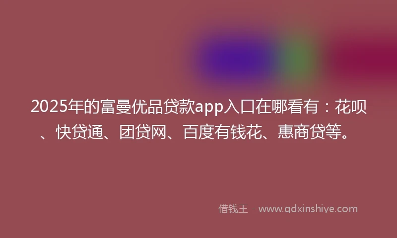 2025年的富曼优品贷款app入口在哪看有:花呗、快贷通、团贷网、百度有钱花、惠商贷等。