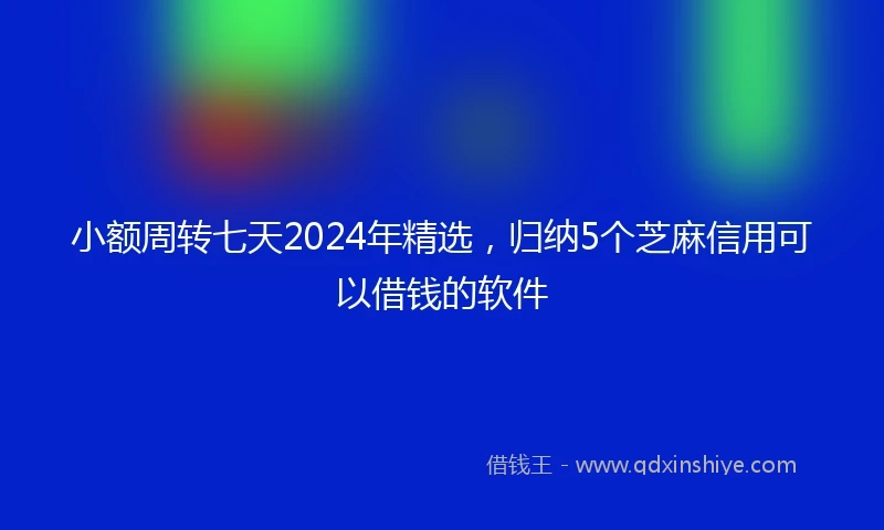 小额周转七天2024年精选，归纳5个芝麻信用可以借钱的软件