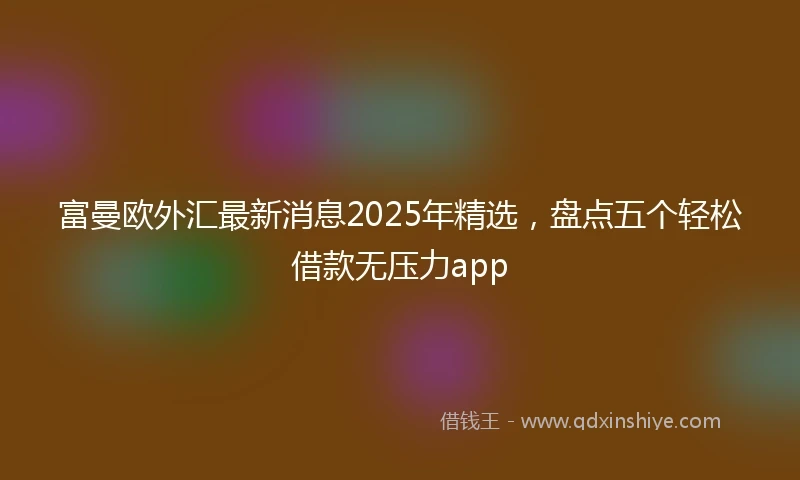 富曼欧外汇最新消息2025年精选，盘点五个轻松借款无压力app