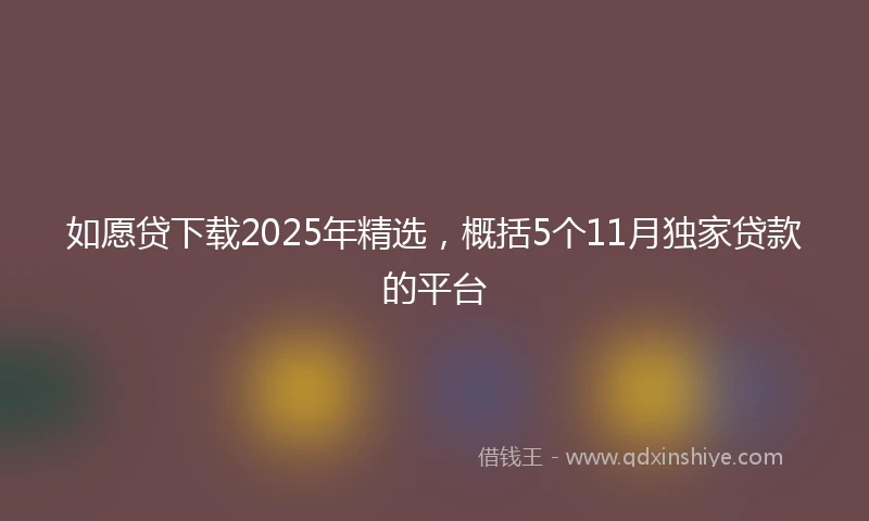 如愿贷下载2025年精选，概括5个11月独家贷款的平台