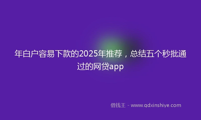 年白户容易下款的2025年推荐，总结五个秒批通过的网贷app
