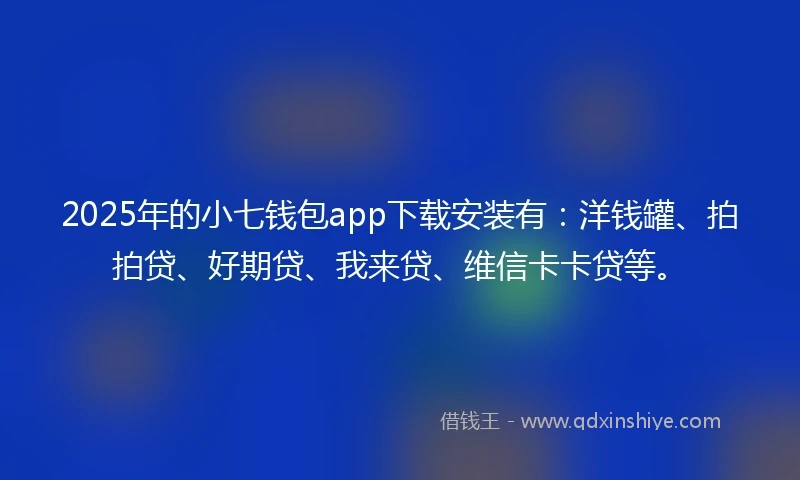 2025年的小七钱包app下载安装有：洋钱罐、拍拍贷、好期贷、我来贷、维信卡卡贷等。