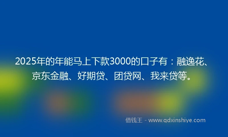 2025年的年能马上下款3000的口子有：融逸花、京东金融、好期贷、团贷网、我来贷等。