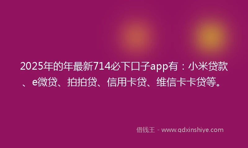 2025年的年最新714必下口子app有：小米贷款、e微贷、拍拍贷、信用卡贷、维信卡卡贷等。