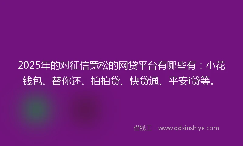 2025年的对征信宽松的网贷平台有哪些有：小花钱包、替你还、拍拍贷、快贷通、平安i贷等。