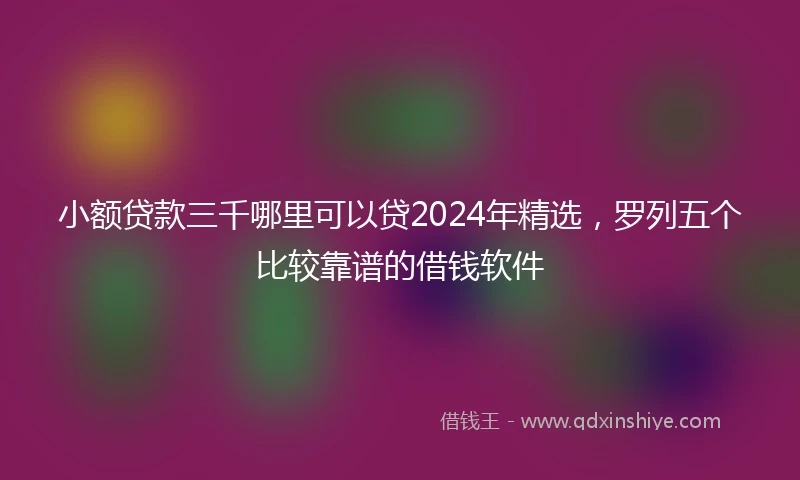 小额贷款三千哪里可以贷2024年精选，罗列五个比较靠谱的借钱软件