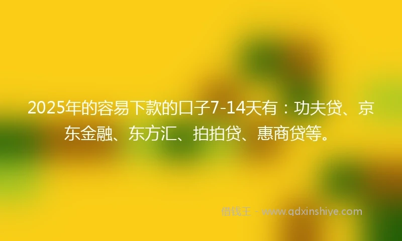 2025年的容易下款的口子7-14天有：功夫贷、京东金融、东方汇、拍拍贷、惠商贷等。