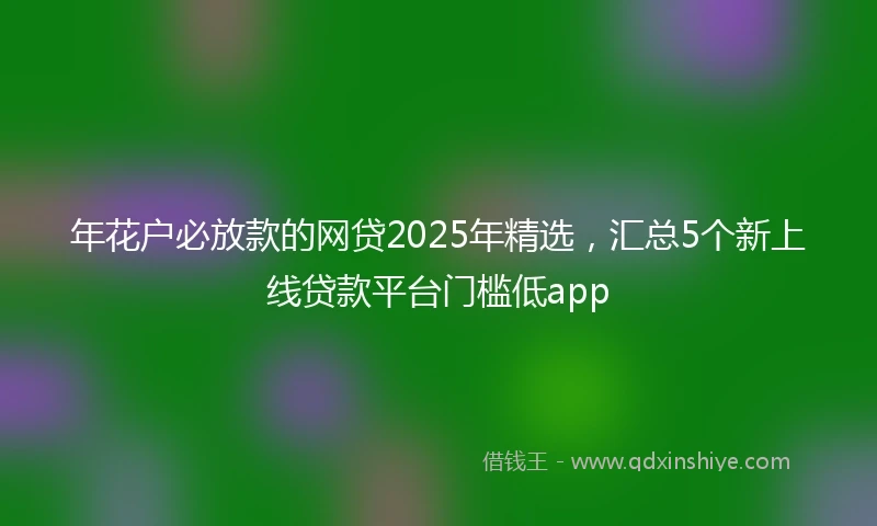 年花户必放款的网贷2025年精选，汇总5个新上线贷款平台门槛低app