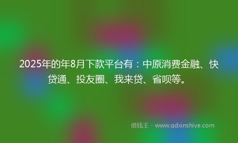 2025年的年8月下款平台有：中原消费金融、快贷通、投友圈、我来贷、省呗等。