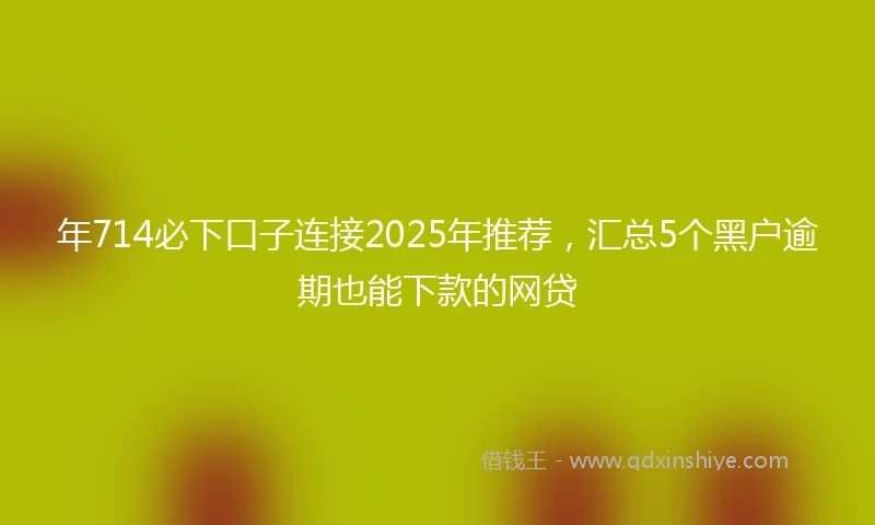 年714必下口子连接2025年推荐，汇总5个黑户逾期也能下款的网贷