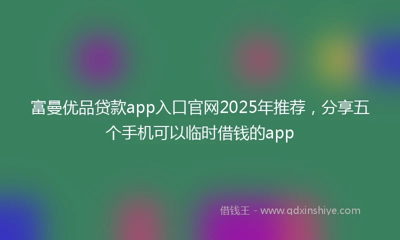 富曼优品贷款app入口官网2025年推荐，分享五个手机可以临时借钱的app
