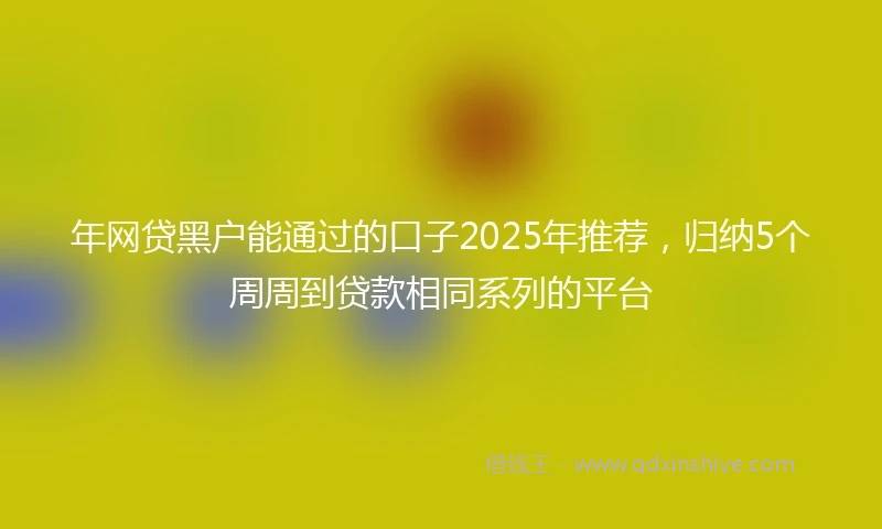 年网贷黑户能通过的口子2025年推荐，归纳5个周周到贷款相同系列的平台