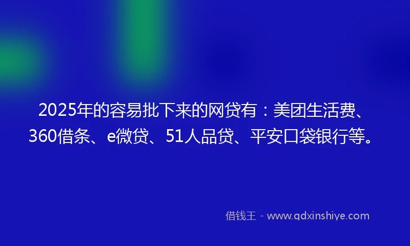 2025年的容易批下来的网贷有：美团生活费、360借条、e微贷、51人品贷、平安口袋银行等。