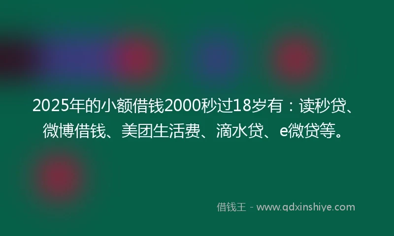 2025年的小额借钱2000秒过18岁有：读秒贷、微博借钱、美团生活费、滴水贷、e微贷等。