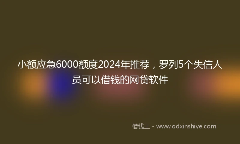 小额应急6000额度2024年推荐，罗列5个失信人员可以借钱的网贷软件
