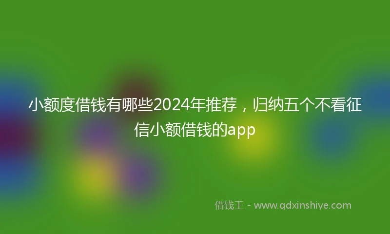 小额度借钱有哪些2024年推荐，归纳五个不看征信小额借钱的app