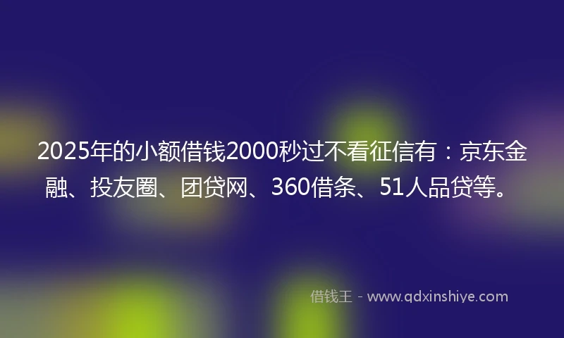 2025年的小额借钱2000秒过不看征信有：京东金融、投友圈、团贷网、360借条、51人品贷等。