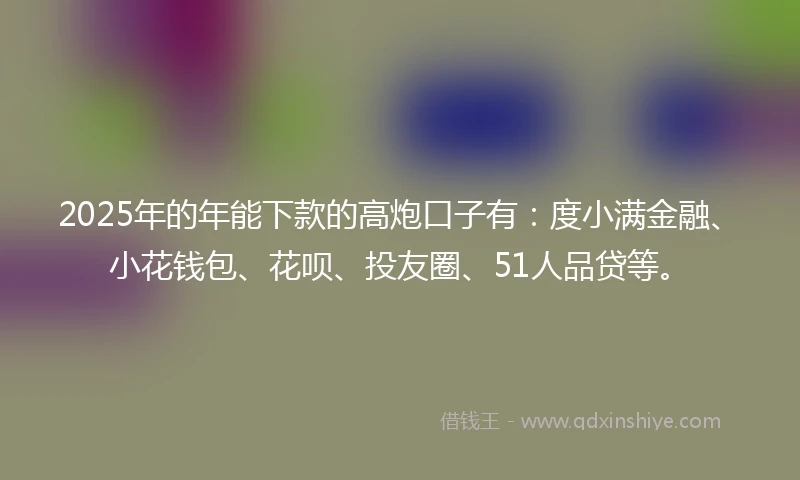2025年的年能下款的高炮口子有：度小满金融、小花钱包、花呗、投友圈、51人品贷等。