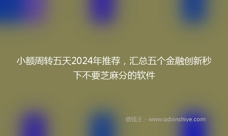 小额周转五天2024年推荐，汇总五个金融创新秒下不要芝麻分的软件