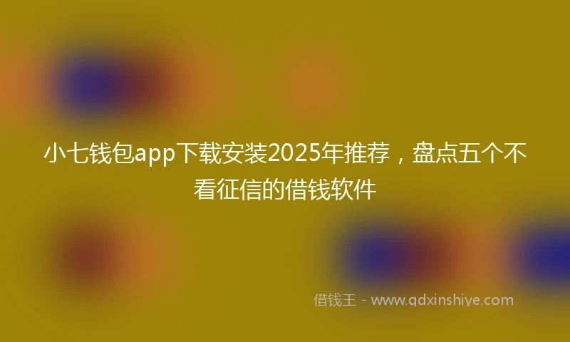 小七钱包app下载安装2025年推荐，盘点五个不看征信的借钱软件