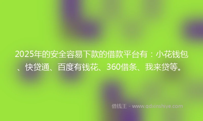2025年的安全容易下款的借款平台有：小花钱包、快贷通、百度有钱花、360借条、我来贷等。
