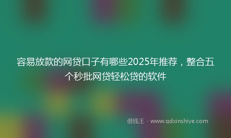 容易放款的网贷口子有哪些2025年推荐，整合五个秒批网贷轻松贷的软件