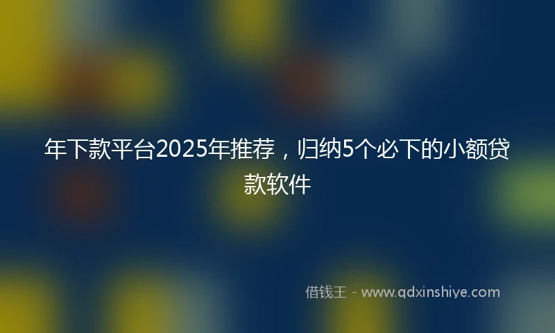 年下款平台2025年推荐，归纳5个必下的小额贷款软件