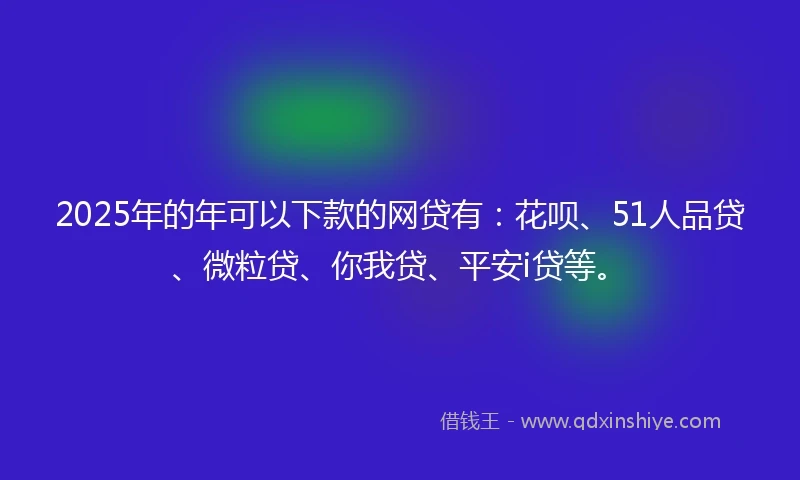2025年的年可以下款的网贷有：花呗、51人品贷、微粒贷、你我贷、平安i贷等。