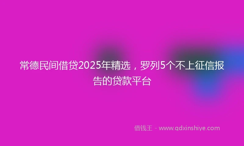 常德民间借贷2025年精选，罗列5个不上征信报告的贷款平台