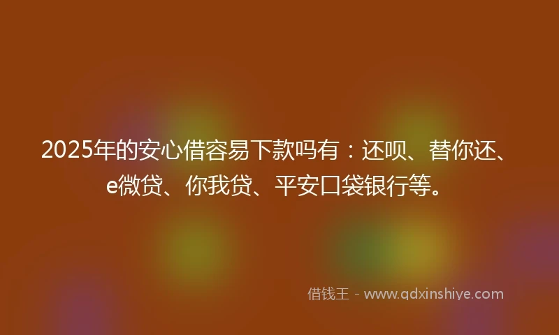 2025年的安心借容易下款吗有：还呗、替你还、e微贷、你我贷、平安口袋银行等。
