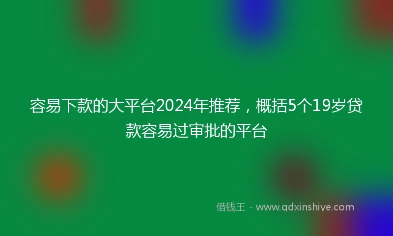 容易下款的大平台2024年推荐，概括5个19岁贷款容易过审批的平台