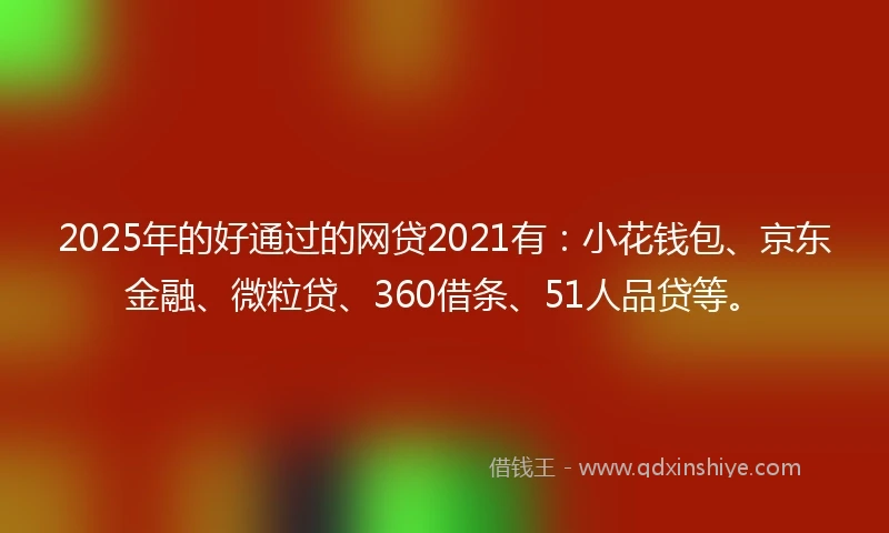 2025年的好通过的网贷2021有：小花钱包、京东金融、微粒贷、360借条、51人品贷等。