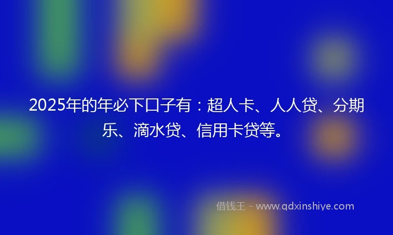 2025年的年必下口子有：超人卡、人人贷、分期乐、滴水贷、信用卡贷等。