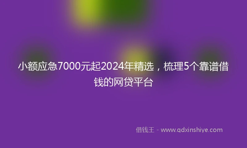 小额应急7000元起2024年精选，梳理5个靠谱借钱的网贷平台