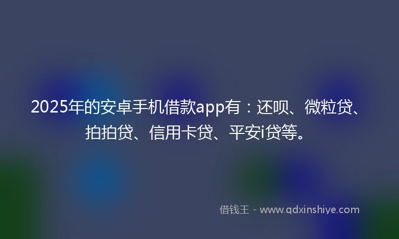 2025年的安卓手机借款app有：还呗、微粒贷、拍拍贷、信用卡贷、平安i贷等。