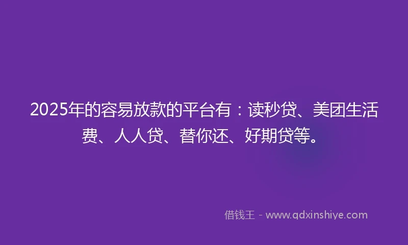 2025年的容易放款的平台有：读秒贷、美团生活费、人人贷、替你还、好期贷等。