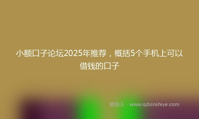 小额口子论坛2025年推荐，概括5个手机上可以借钱的口子