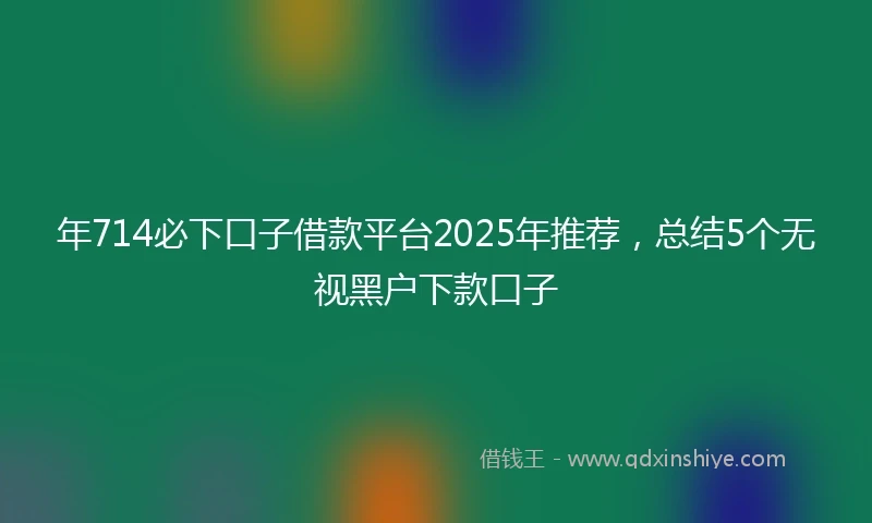 年714必下口子借款平台2025年推荐，总结5个无视黑户下款口子