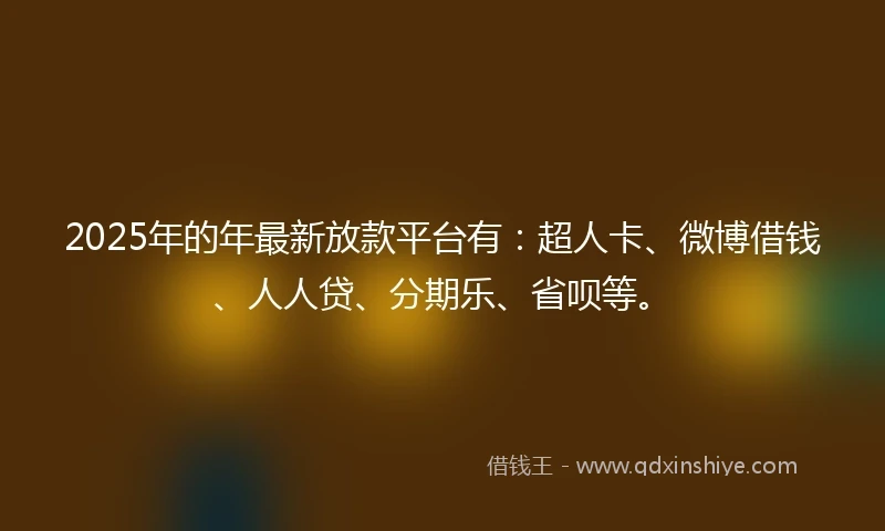 2025年的年最新放款平台有：超人卡、微博借钱、人人贷、分期乐、省呗等。