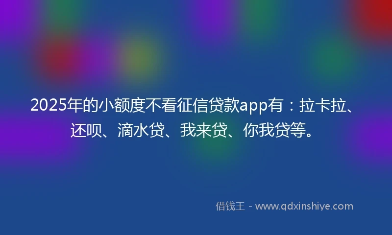 2025年的小额度不看征信贷款app有：拉卡拉、还呗、滴水贷、我来贷、你我贷等。