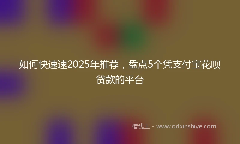 如何快速速2025年推荐，盘点5个凭支付宝花呗贷款的平台