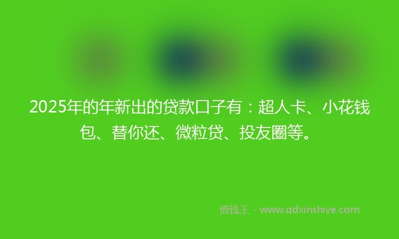 2025年的年新出的贷款口子有：超人卡、小花钱包、替你还、微粒贷、投友圈等。