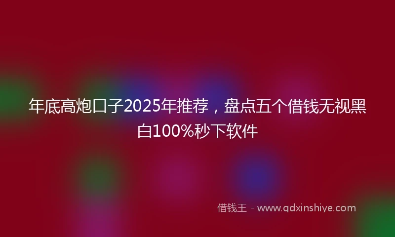 年底高炮口子2025年推荐，盘点五个借钱无视黑白100%秒下软件