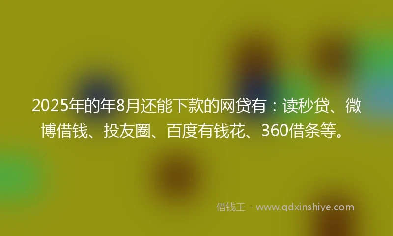 2025年的年8月还能下款的网贷有：读秒贷、微博借钱、投友圈、百度有钱花、360借条等。